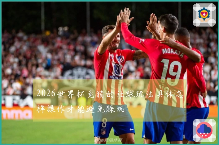 2026世界杯竞猜的让球玩法具体怎样操作才能避免踩坑