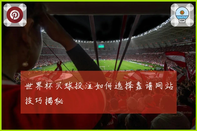世界杯买球投注如何选择靠谱网站技巧揭秘