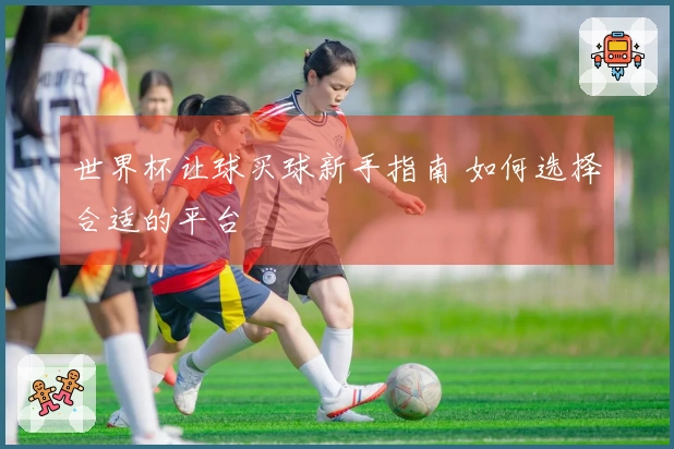 世界杯让球买球新手指南 如何选择合适的平台