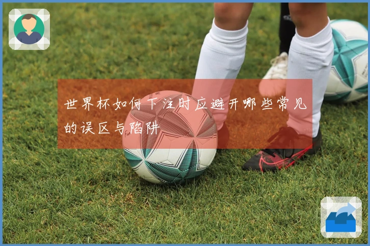 世界杯如何下注时应避开哪些常见的误区与陷阱