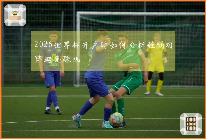 2026世界杯开户时如何分析强弱对阵避免踩坑