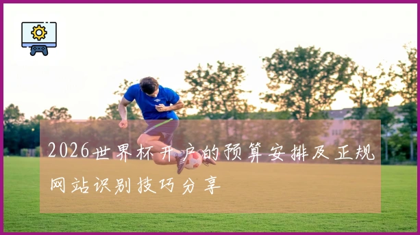 2026世界杯开户的预算安排及正规网站识别技巧分享