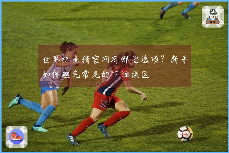 世界杯竞猜官网有哪些选项？新手如何避免常见的下注误区