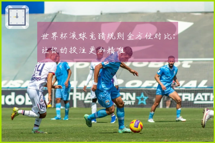 世界杯滚球竞猜规则全方位对比：让你的投注更加精准