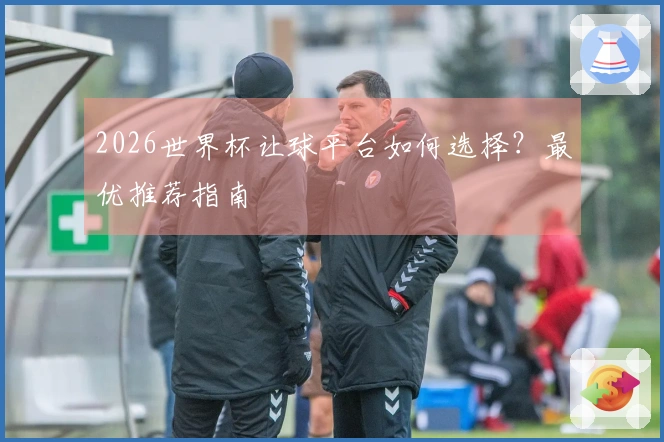 2026世界杯让球平台如何选择?最优推荐指南