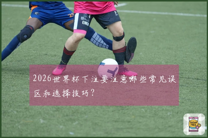 2026世界杯下注要注意哪些常见误区和选择技巧？