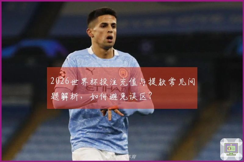 2026世界杯投注充值与提款常见问题解析，如何避免误区？