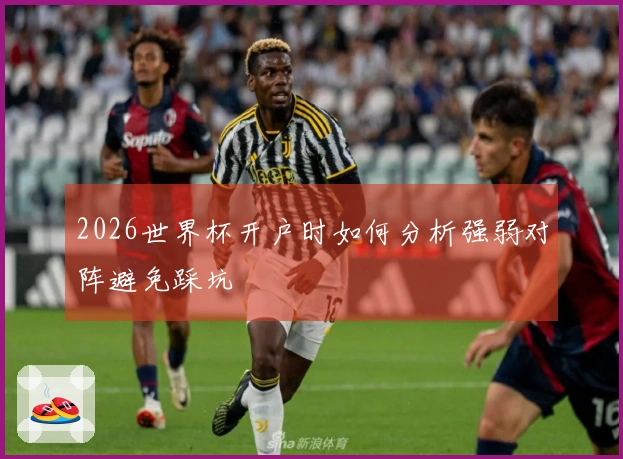 2026世界杯开户时如何分析强弱对阵避免踩坑
