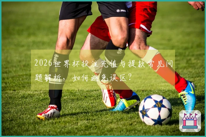 2026世界杯投注充值与提款常见问题解析，如何避免误区？